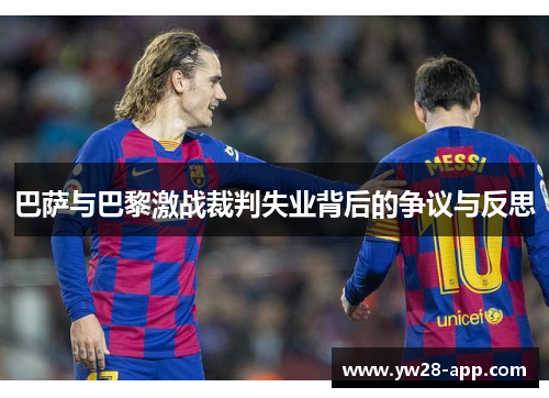 巴萨与巴黎激战裁判失业背后的争议与反思