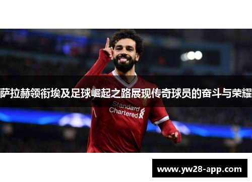 萨拉赫领衔埃及足球崛起之路展现传奇球员的奋斗与荣耀